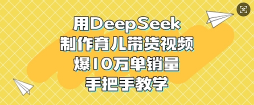 用DeepSeek制作育儿带货视频，爆10W单销量，手把手教学-九洲网