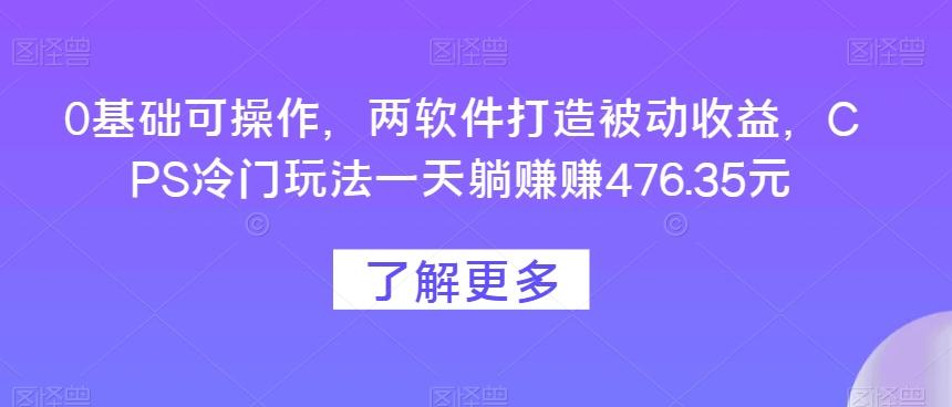 0基础可操作，两软件打造被动收益，CPS冷门玩法一天躺赚赚476.35元-九洲网