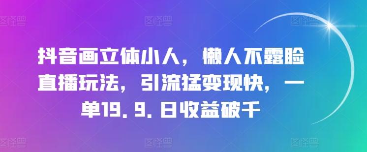 抖音画立体小人，懒人不露脸直播玩法，引流猛变现快，一单19.9.日收益破千【揭秘】-九洲网