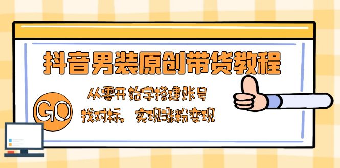 抖音男装原创带货教程：从零开始学搭建账号，找对标，实现涨粉变现-九洲网