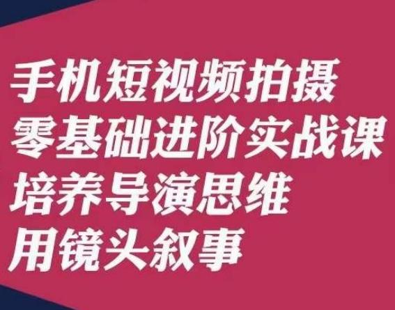 手机短视频拍摄零基础进阶实战课，培养导演思维用镜头叙事唐先生-九洲网