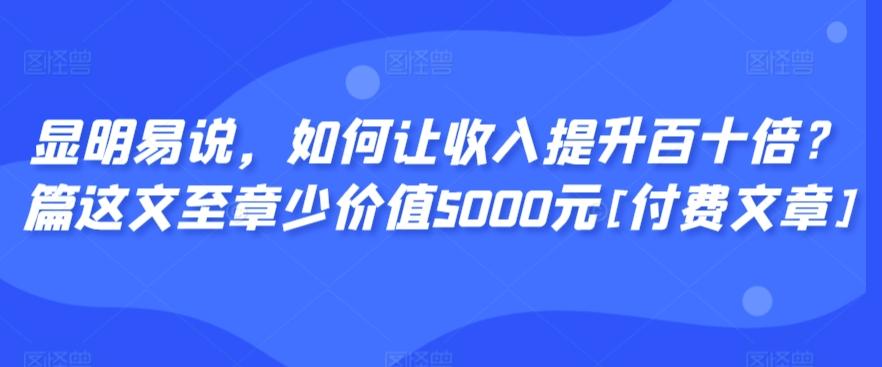 显明易说，如何让收入提升百十倍？‮篇这‬文‮至章‬少价值5000元[付费文章]-九洲网