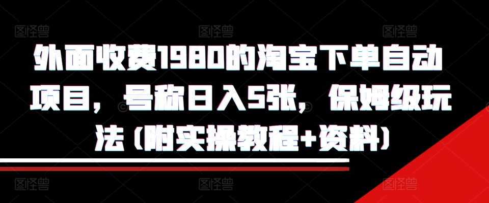 外面收费1980的淘宝下单自动项目，号称日入5张，保姆级玩法(附实操教程+资料)【揭秘】-九洲网