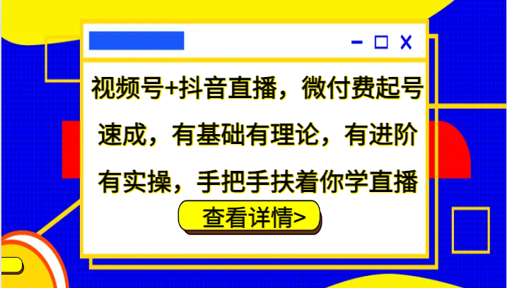 视频号+抖音直播，微付费起号速成，有基础有理论，有进阶有实操，手把手扶着你学直播-九洲网