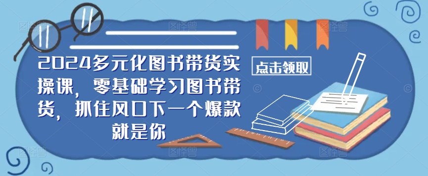 ​​2024多元化图书带货实操课，零基础学习图书带货，抓住风口下一个爆款就是你-九洲网
