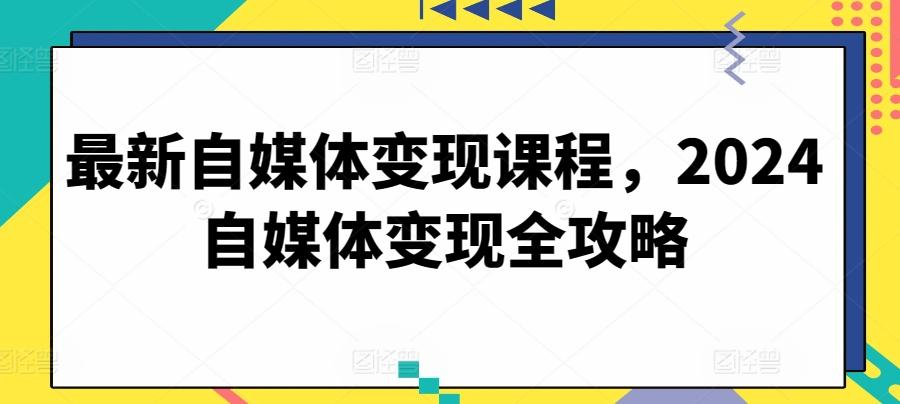 最新自媒体变现课程，2024自媒体变现全攻略-九洲网