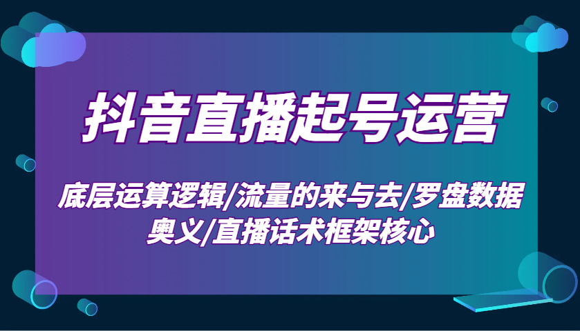 抖音直播起号运营：底层运算逻辑/流量的来与去/罗盘数据奥义/直播话术框架核心-九洲网