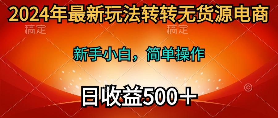 (10003期)2024年最新玩法转转无货源电商，新手小白 简单操作，长期稳定 日收入500＋-九洲网