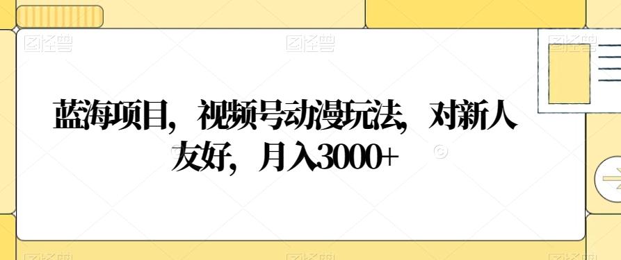 蓝海项目，视频号动漫玩法，对新人友好，月入3000+【揭秘】-九洲网