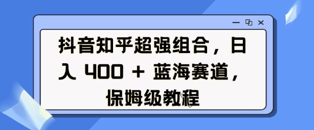 抖音知乎超强组合，日入4张， 蓝海赛道，保姆级教程-九洲网