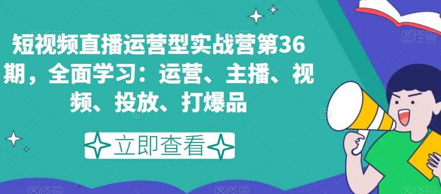 短视频直播运营型实战营第36期，全面学习：运营、主播、视频、投放、打爆品-九洲网