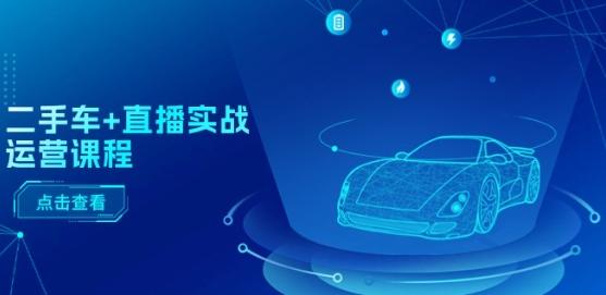 二手车+直播实战运营课程：直播推荐/短视频推荐/千川投放/直播全流程-九洲网