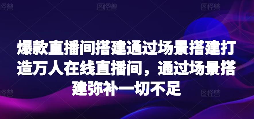 爆款直播间搭建通过场景搭建打造万人在线直播间，通过场景搭建弥补一切不足-九洲网