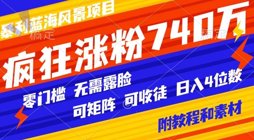 暴利蓝海风景项目疯狂涨粉740w，0门槛，无需露脸，可矩阵，可收徒，日入4位数【附教程和素材】-九洲网