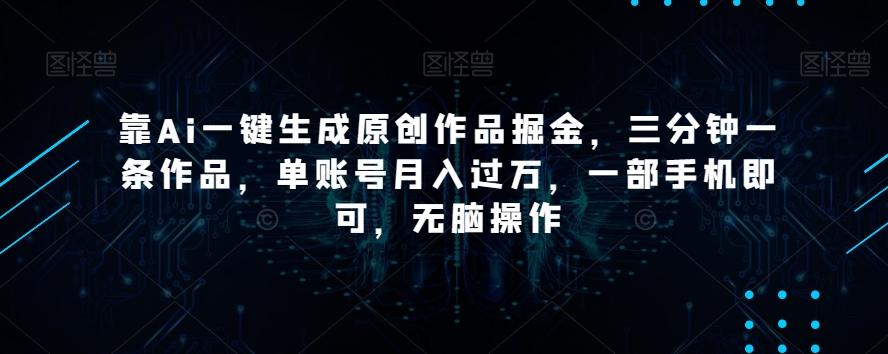 靠Ai一键生成原创作品掘金，三分钟一条作品，单账号月入过万，一部手机即可，无脑操作【揭秘】-九洲网