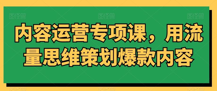内容运营专项课，用流量思维策划爆款内容-九洲网