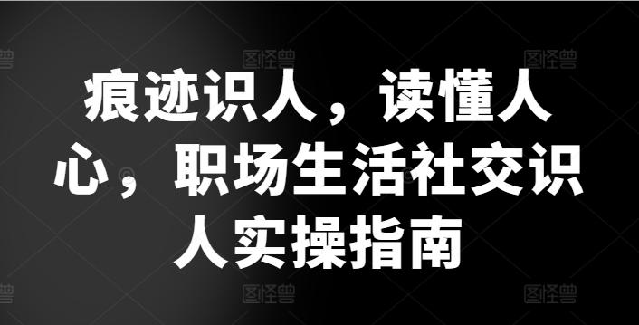痕迹识人，读懂人心，​职场生活社交识人实操指南-九洲网