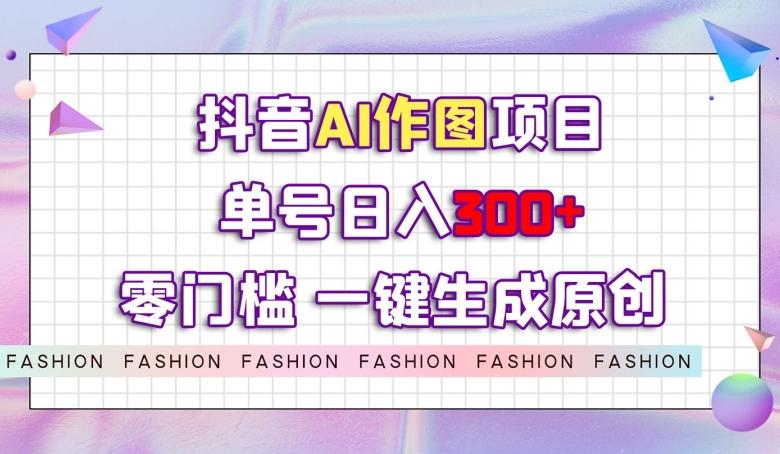 抖音AI作图项目，0门槛单号日入300+，一键生成原创图文【揭秘】-九洲网