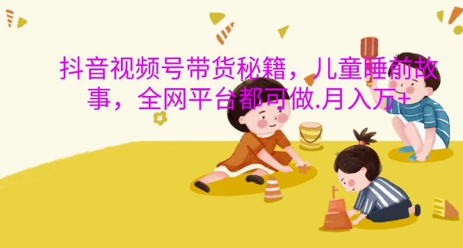 抖音视频号带货秘籍，儿童睡前故事，全网平台都可做，月入过W【揭秘】-九洲网