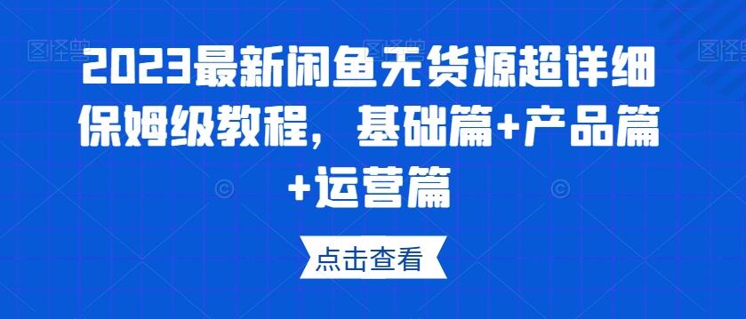 2023最新闲鱼无货源超详细保姆级教程，基础篇+产品篇+运营篇-九洲网