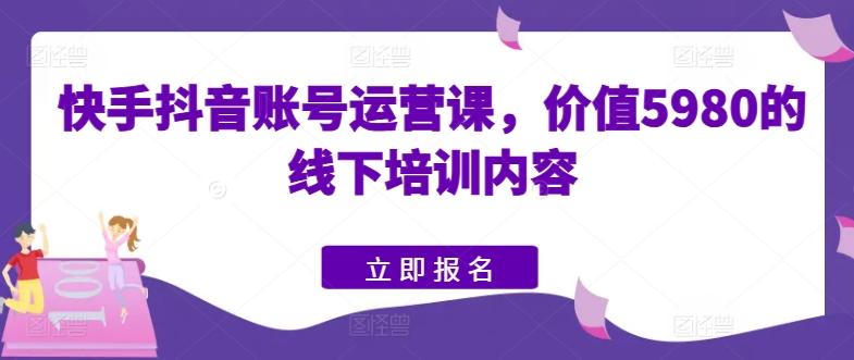 快手抖音账号运营课，价值5980的线下培训内容-九洲网