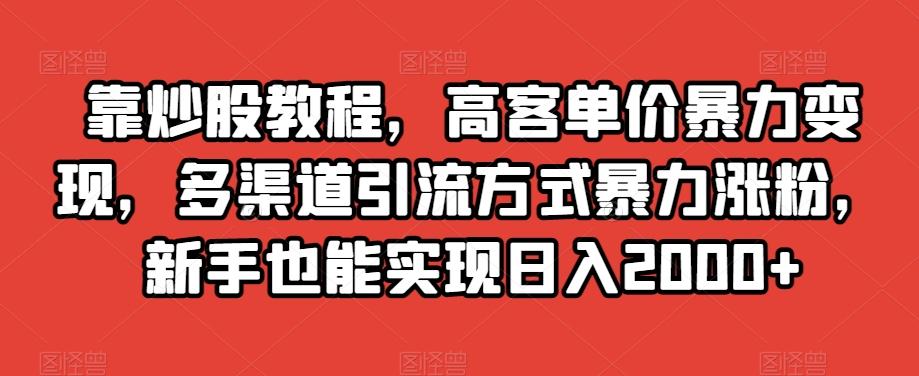 靠炒股教程，高客单价暴力变现，多渠道引流方式暴力涨粉，新手也能实现日入2000+【揭秘】-九洲网