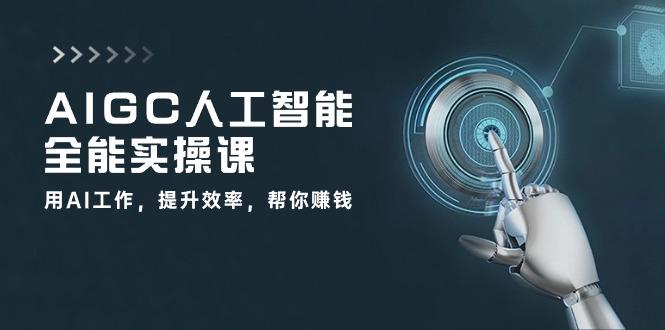 AIGC 人工智能全能实操课：用AI工作，提升效率，帮你赚钱(33节课-九洲网