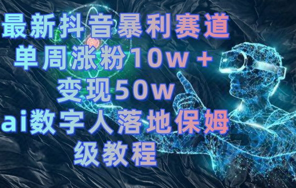 最新抖音暴利赛道，单周涨粉10w＋变现50w的ai数字人落地保姆级教程【揭秘】-九洲网