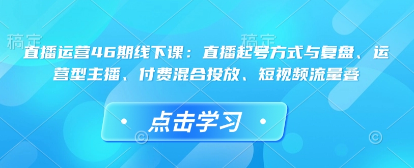 直播运营46期线下课：直播起号方式与复盘、运营型主播、付费混合投放、短视频流量叠-九洲网