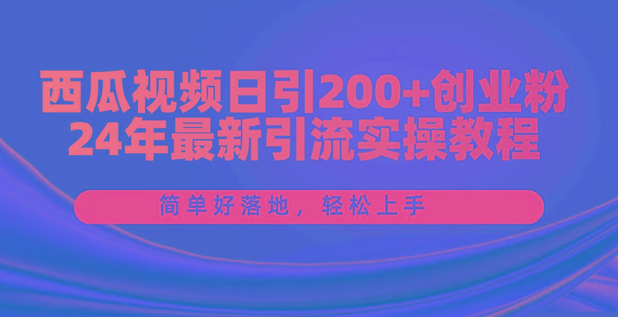 西瓜视频日引200+创业粉，24年最新引流实操教程，简单好落地，轻松上手-九洲网
