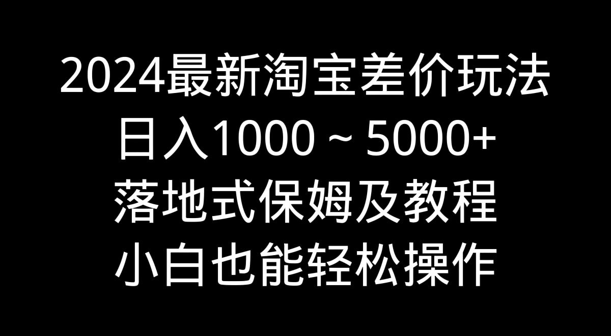 2024最新淘宝差价玩法，日入1000～5000+落地式保姆及教程 小白也能轻松操作-九洲网