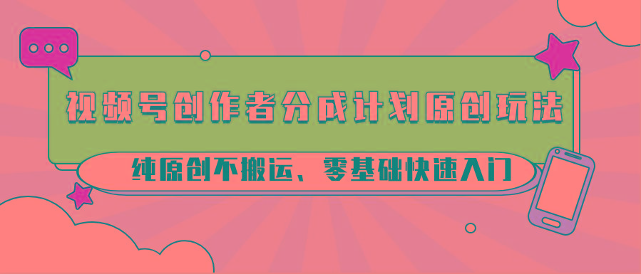 视频号创作者分成计划原创玩法；纯原创不搬运、零基础快速入门-九洲网