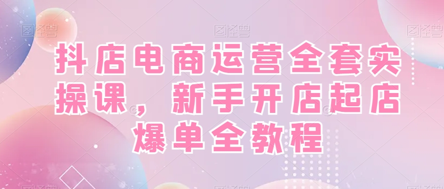 抖店电商运营全套实操课，新手开店起店爆单全教程-九洲网