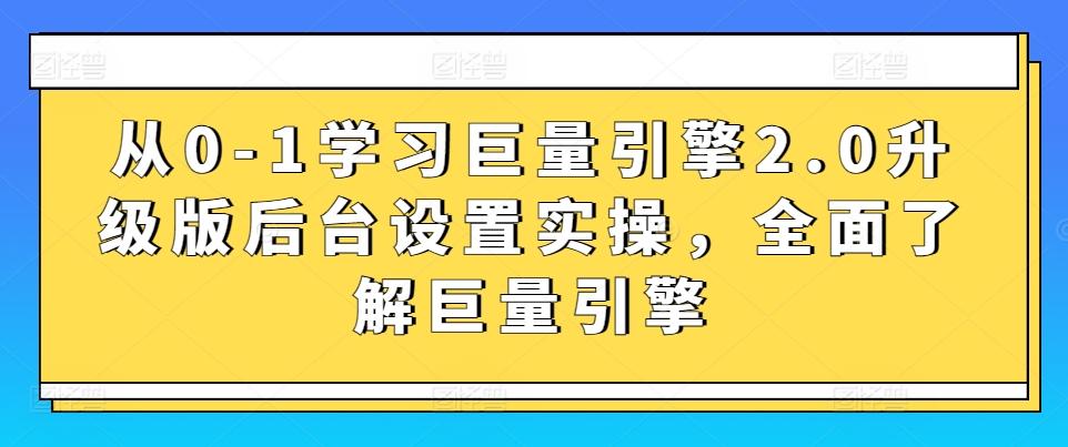 从0-1学习巨量引擎2.0升级版后台设置实操，全面了解巨量引擎-九洲网