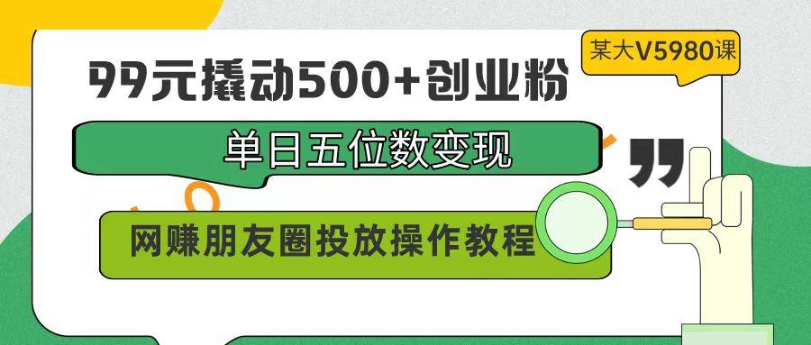 (9534期)99元撬动500+创业粉，单日五位数变现，网赚朋友圈投放操作教程价值5980！-九洲网