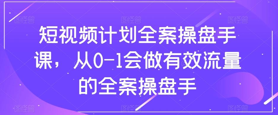 短视频计划全案操盘手课，从0-1会做有效流量的全案操盘手-九洲网