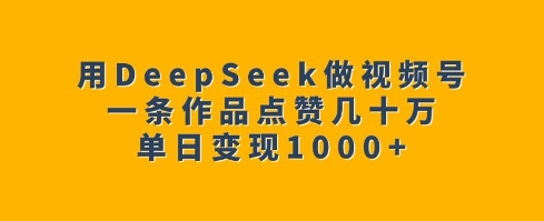 用DeepSeek做视频号，一条作品点赞几十万，单日变现1k-九洲网