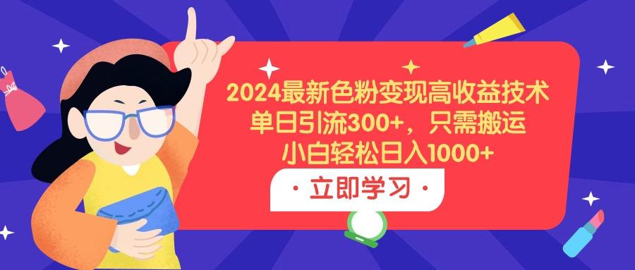 (9480期)2024最新色粉变现高收益技术，单日引流300+，只需搬运，小白轻松日入1000+-九洲网