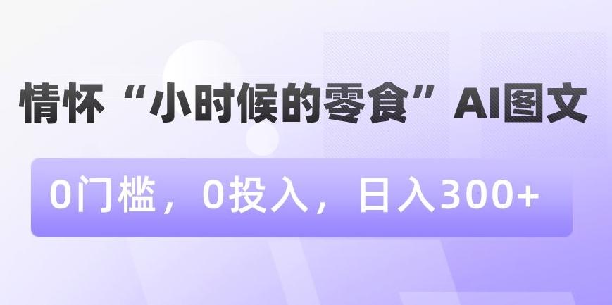 情怀“小时候的零食”AI图文，0门槛，0投入，日入300+【揭秘】-九洲网