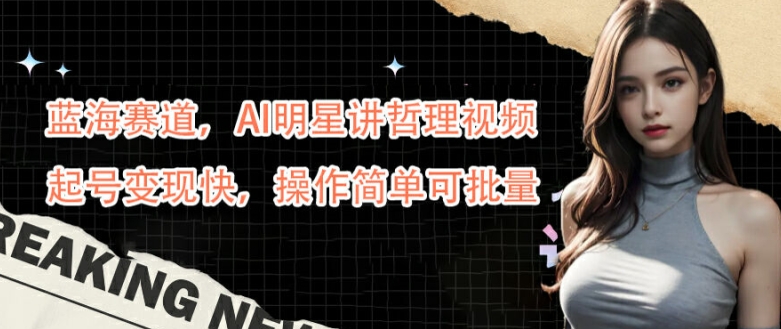 蓝海赛道，AI明星讲哲理视频，起号变现快，操作简单可批量【揭秘】-九洲网