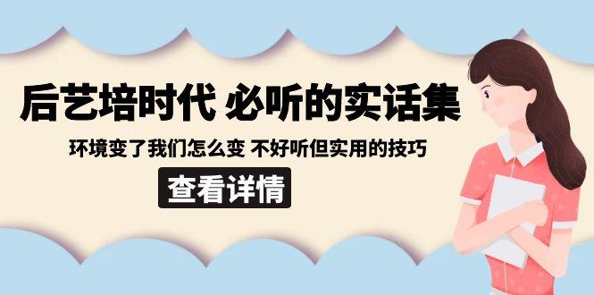 后艺培时代之必听的实话集：环境变了我们怎么变 不好听但实用的技巧-九洲网
