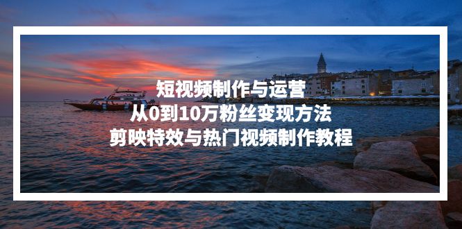 短视频制作与运营，从0到10万粉丝变现方法，剪映特效与热门视频制作教程-九洲网