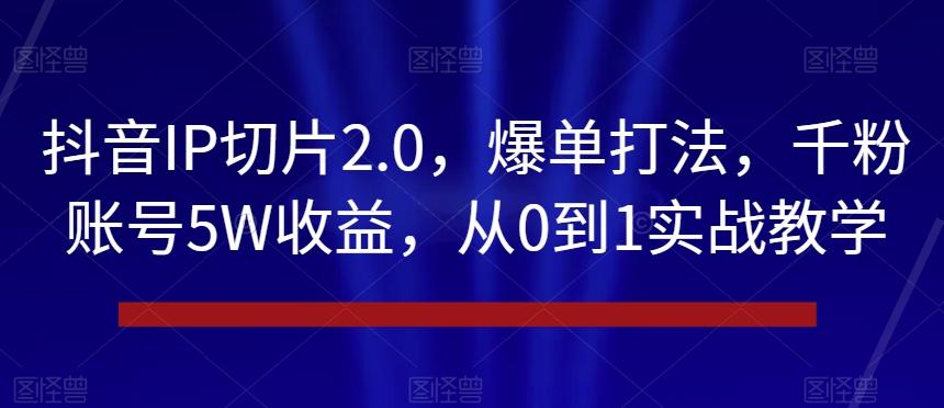 抖音IP切片2.0，爆单打法，千粉账号5W收益，从0到1实战教学【揭秘】-九洲网