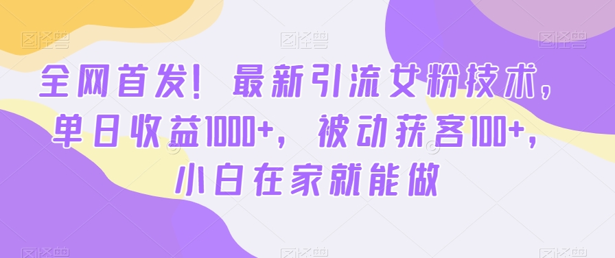 全网首发！最新引流女粉技术，单日收益1000+，被动获客100+，小白在家就能做【揭秘】-九洲网