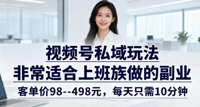 视频号私域玩法，非常适合上班族做的副业，客单价98–498米，每天只需10分钟-云创网