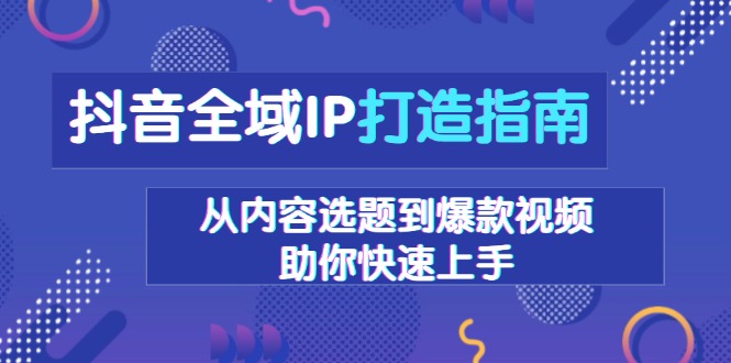 抖音全域IP打造指南，从内容选题到爆款视频，助你快速上手-九洲网