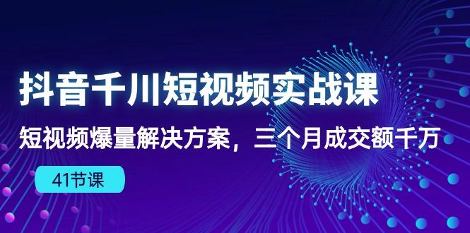 抖音千川短视频实战课：短视频爆量解决方案，三个月成交额千万(41节课-九洲网