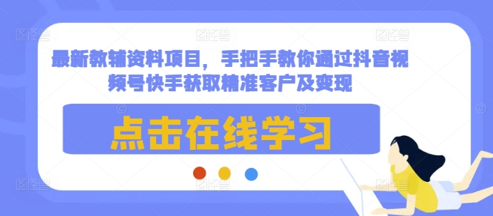 最新教辅资料项目，手把手教你通过抖音视频号快手获取精准客户及变现-九洲网
