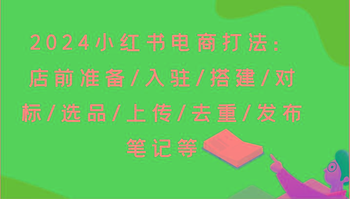 2024小红书电商打法：店前准备/入驻/搭建/对标/选品/上传/去重/发布笔记等-九洲网