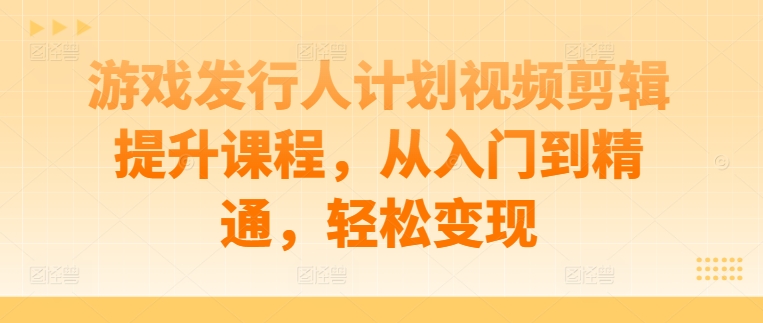 游戏发行人计划视频剪辑提升课程，从入门到精通，轻松变现-九洲网